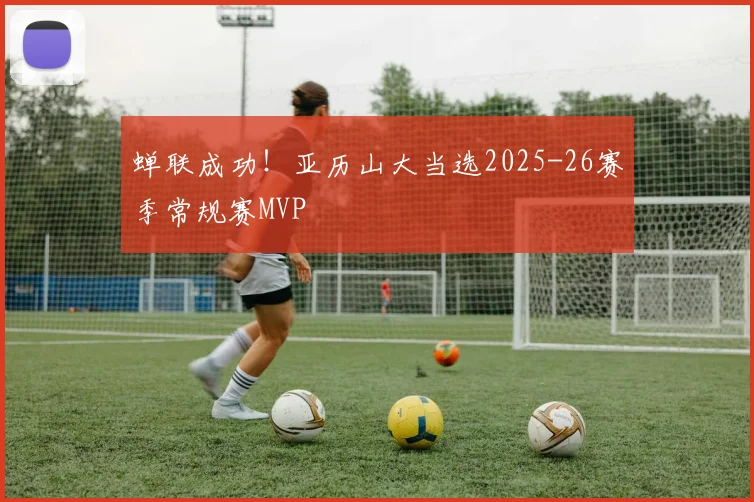 蝉联成功！亚历山大当选2025-26赛季常规赛MVP