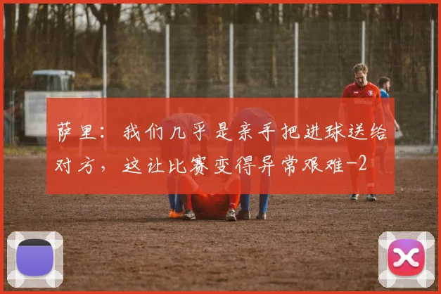 萨里：我们几乎是亲手把进球送给对方，这让比赛变得异常艰难