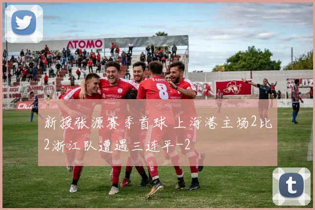 新援张源赛季首球 上海港主场2比2浙江队遭遇三连平