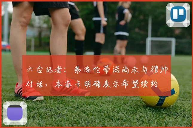 六台记者：弗洛伦蒂诺尚未与穆帅对话，本菲卡明确表示希望续约