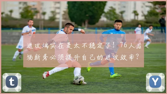 进攻端实在是太不稳定了！76人后场新秀必须提升自己的进攻效率？