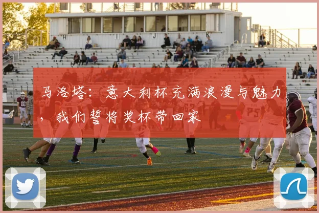 马洛塔：意大利杯充满浪漫与魅力，我们誓将奖杯带回家