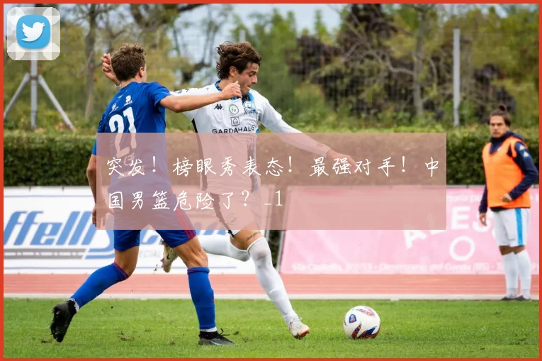 突发！榜眼秀表态！最强对手！中国男篮危险了？_1