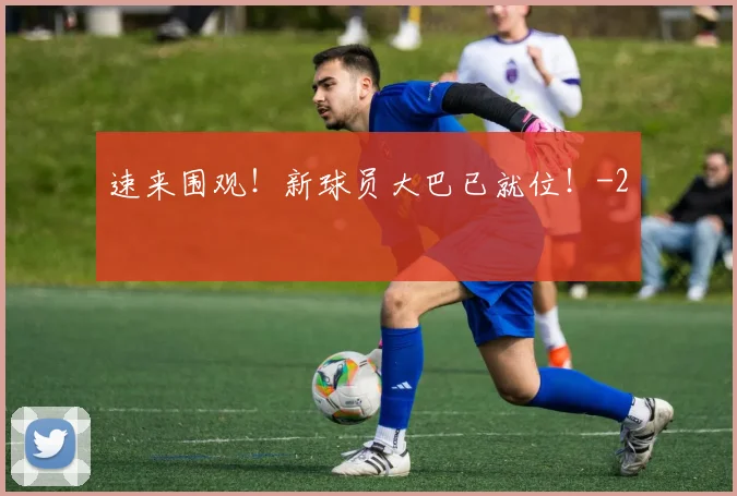 速来围观！新球员大巴已就位！