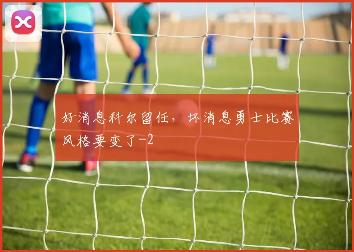好消息科尔留任，坏消息勇士比赛风格要变了