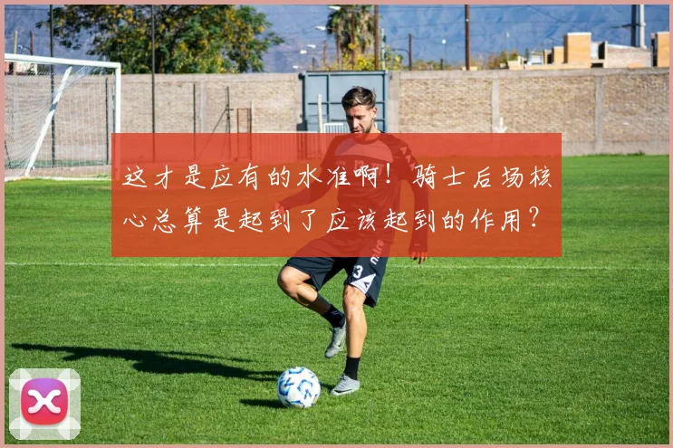 这才是应有的水准啊！骑士后场核心总算是起到了应该起到的作用？_1