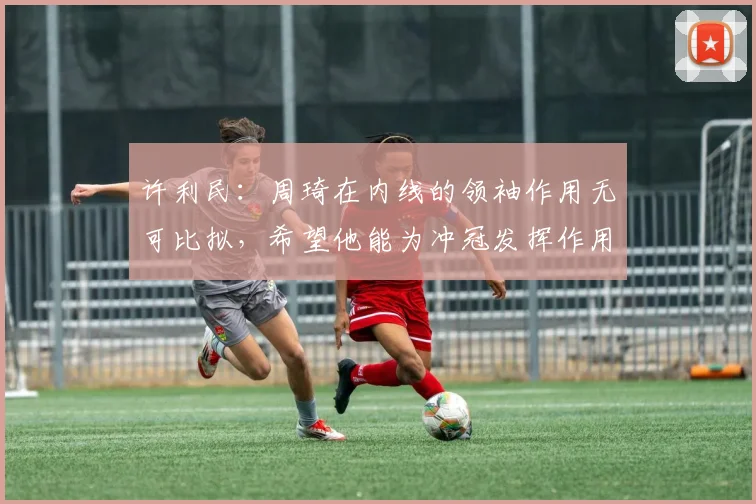 许利民:周琦在内线的领袖作用无可比拟,希望他能为冲冠发挥作用