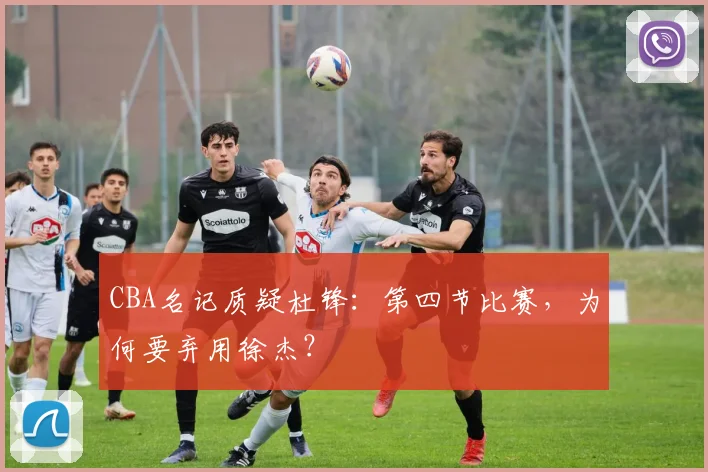 CBA名记质疑杜锋：第四节比赛，为何要弃用徐杰？