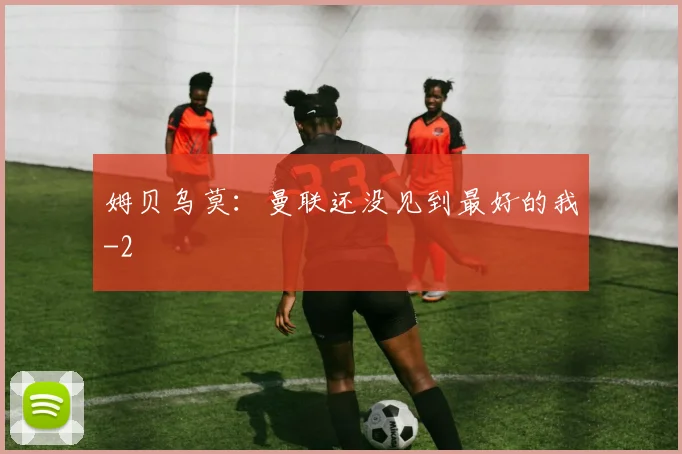 姆贝乌莫:曼联还没见到最好的我