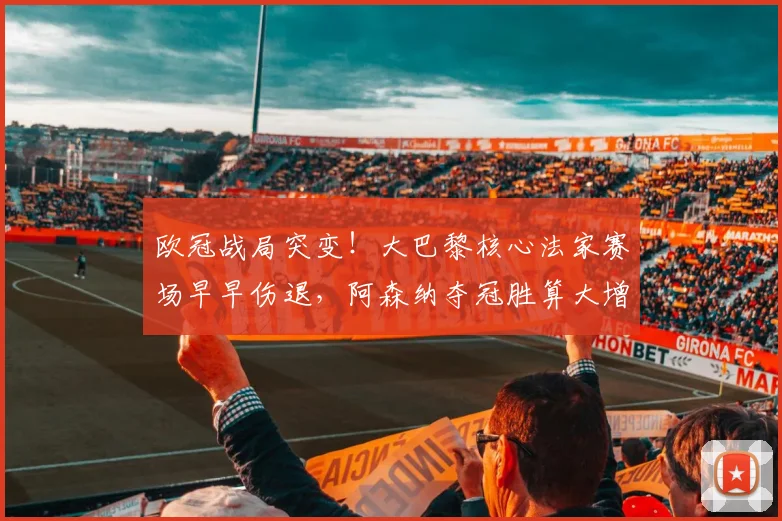 欧冠战局突变！大巴黎核心法家赛场早早伤退，阿森纳夺冠胜算大增