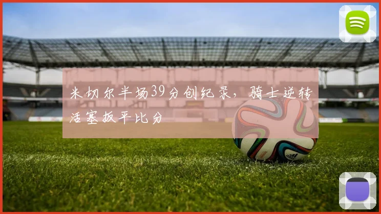 米切尔半场39分创纪录，骑士逆转活塞扳平比分