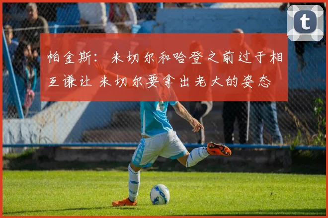 帕金斯：米切尔和哈登之前过于相互谦让 米切尔要拿出老大的姿态