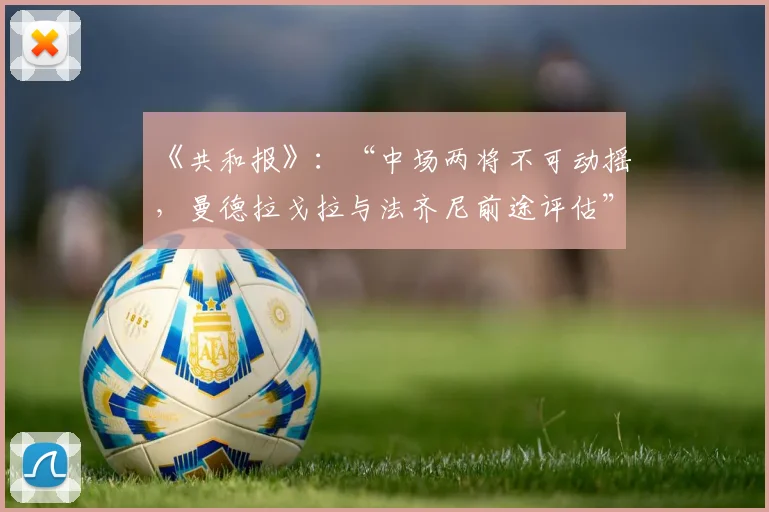 《共和报》：“中场两将不可动摇，曼德拉戈拉与法齐尼前途评估”