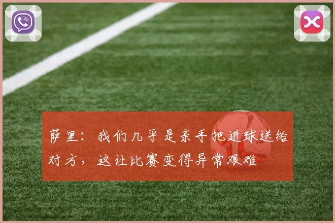 萨里：我们几乎是亲手把进球送给对方，这让比赛变得异常艰难