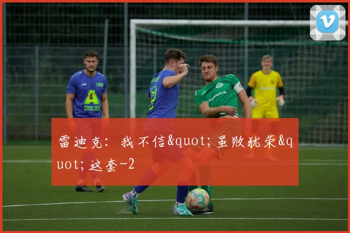 雷迪克:我不信"虽败犹荣"这套