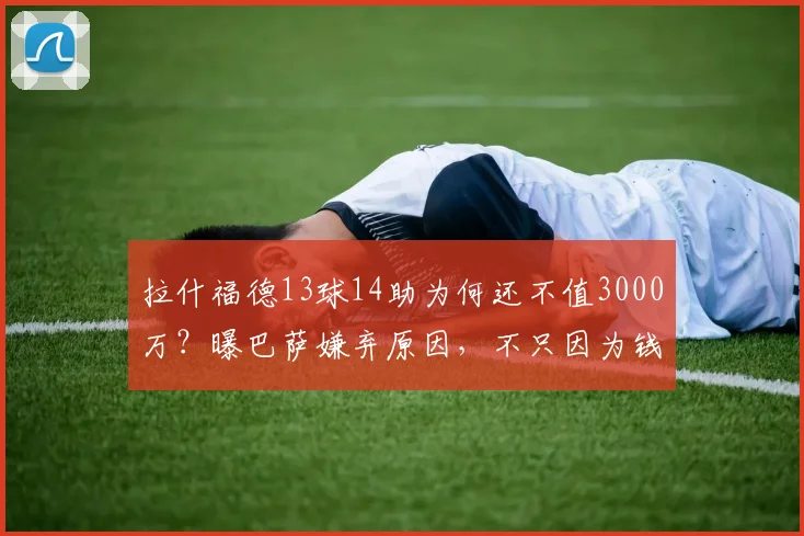 拉什福德13球14助为何还不值3000万?曝巴萨嫌弃原因,不只因为钱
