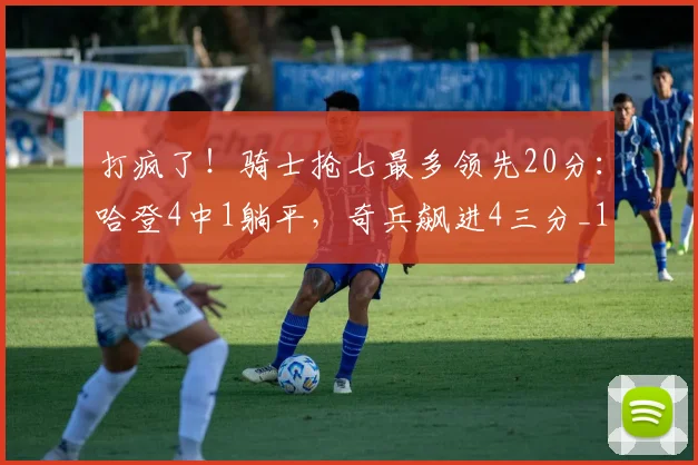 打疯了！骑士抢七最多领先20分：哈登4中1躺平，奇兵飙进4三分_1
