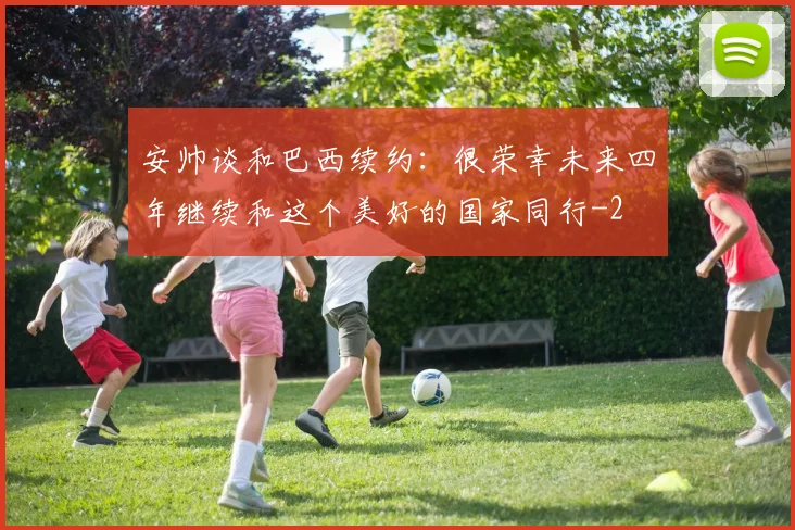 安帅谈和巴西续约：很荣幸未来四年继续和这个美好的国家同行