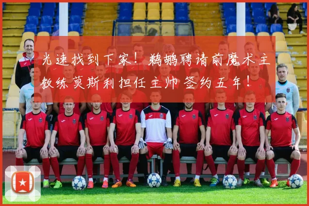 光速找到下家！鹈鹕聘请前魔术主教练莫斯利担任主帅 签约五年！