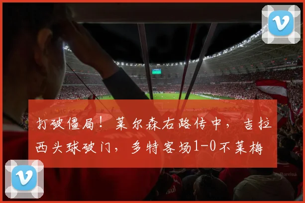 打破僵局！莱尔森右路传中，吉拉西头球破门，多特客场1-0不莱梅