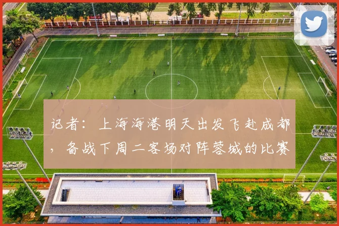 记者：上海海港明天出发飞赴成都，备战下周二客场对阵蓉城的比赛