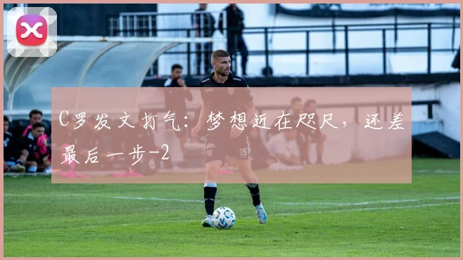 C罗发文打气：梦想近在咫尺，还差最后一步