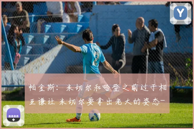 帕金斯：米切尔和哈登之前过于相互谦让 米切尔要拿出老大的姿态