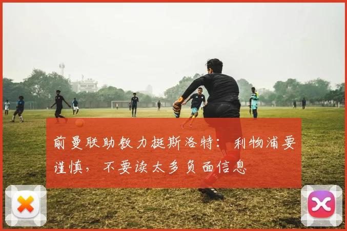 前曼联助教力挺斯洛特：利物浦要谨慎，不要读太多负面信息