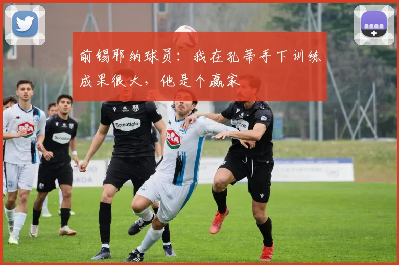 前锡耶纳球员：我在孔蒂手下训练成果很大，他是个赢家