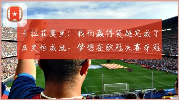 卡拉菲奥里：我们赢得英超完成了历史性成就，梦想在欧冠决赛夺冠