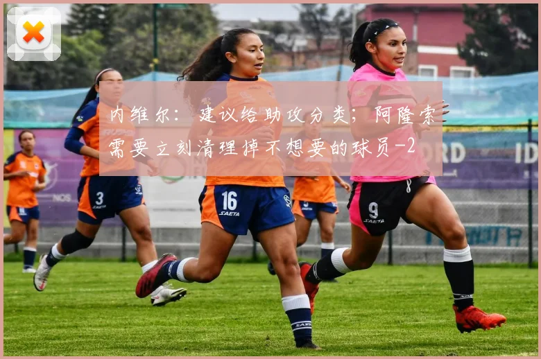 内维尔：建议给助攻分类；阿隆索需要立刻清理掉不想要的球员
