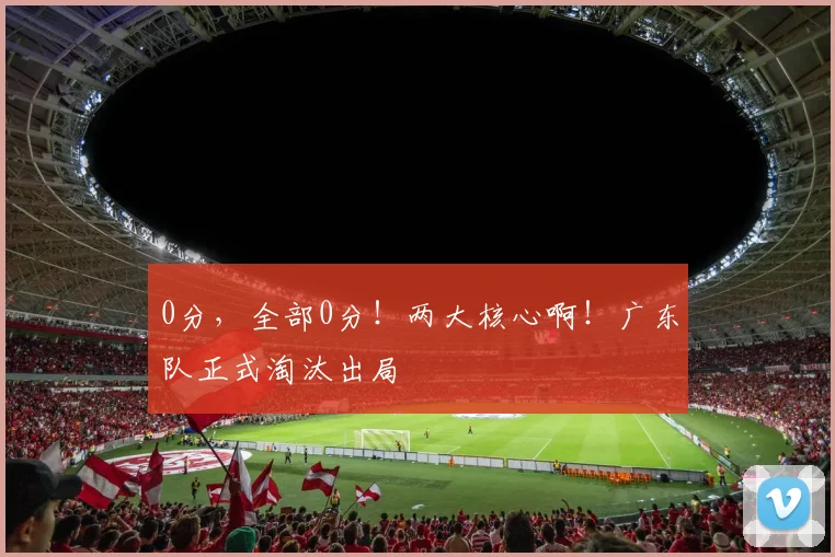 0分，全部0分！两大核心啊！广东队正式淘汰出局