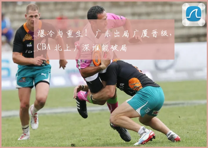 爆冷与重生！广东出局广厦晋级，CBA 北上广深谁能破局