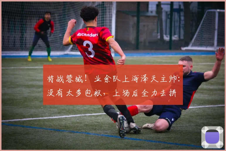 将战蓉城！业余队上海泽天主帅：没有太多包袱，上场后全力去拼