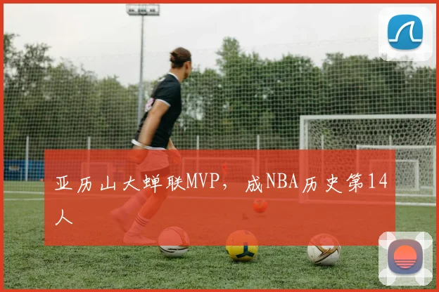 亚历山大蝉联MVP，成NBA历史第14人