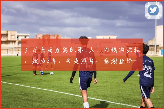 广东出局后离队第1人！内线顶梁柱，效力2年，带走照片，感谢杜锋