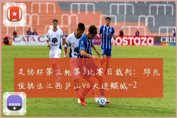 足协杯第三轮第3比赛日裁判：邱兆俊执法江西庐山vs大连鲲城