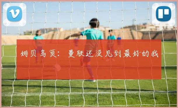 姆贝乌莫：曼联还没见到最好的我