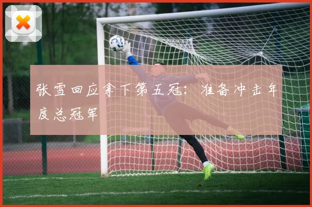 张雪回应拿下第五冠：准备冲击年度总冠军