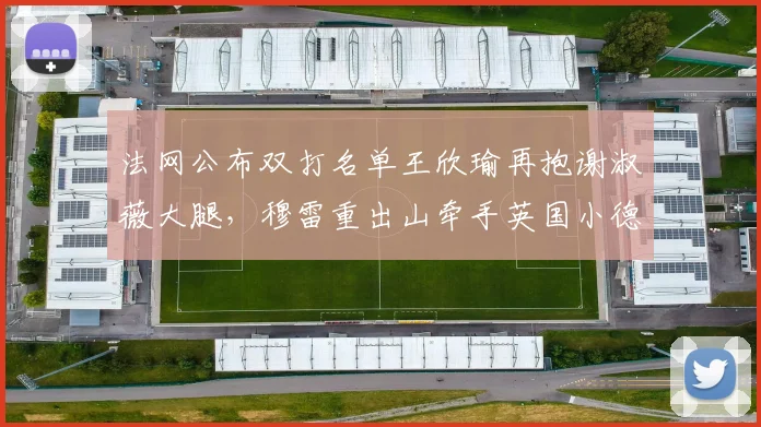 法网公布双打名单王欣瑜再抱谢淑薇大腿，穆雷重出山牵手英国小德