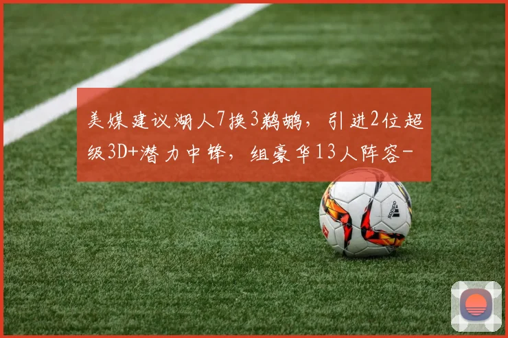 美媒建议湖人7换3鹈鹕，引进2位超级3D+潜力中锋，组豪华13人阵容