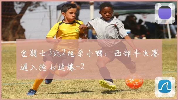 金骑士3比2绝杀小鸭，西部半决赛逼入抢七边缘