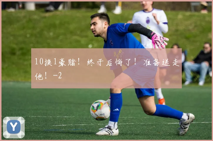 10换1豪赌！终于后悔了！准备送走他！