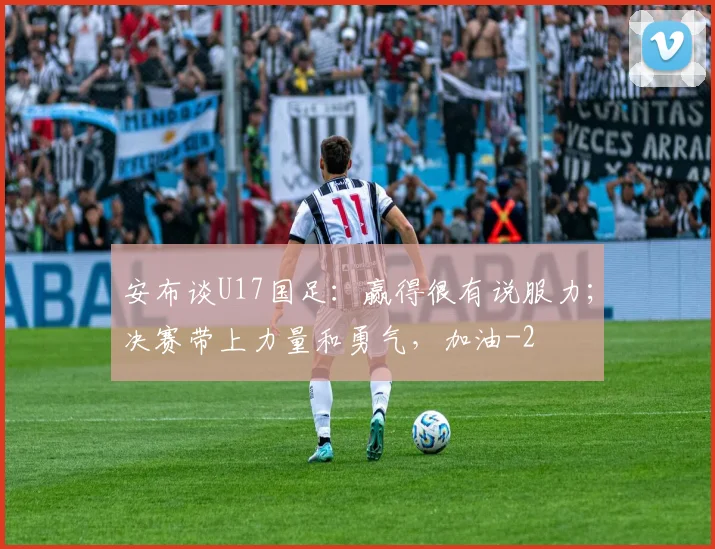 安布谈U17国足：赢得很有说服力；决赛带上力量和勇气，加油