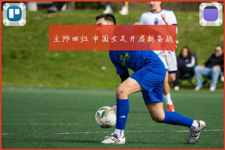 主帅回归 中国女足开启新备战