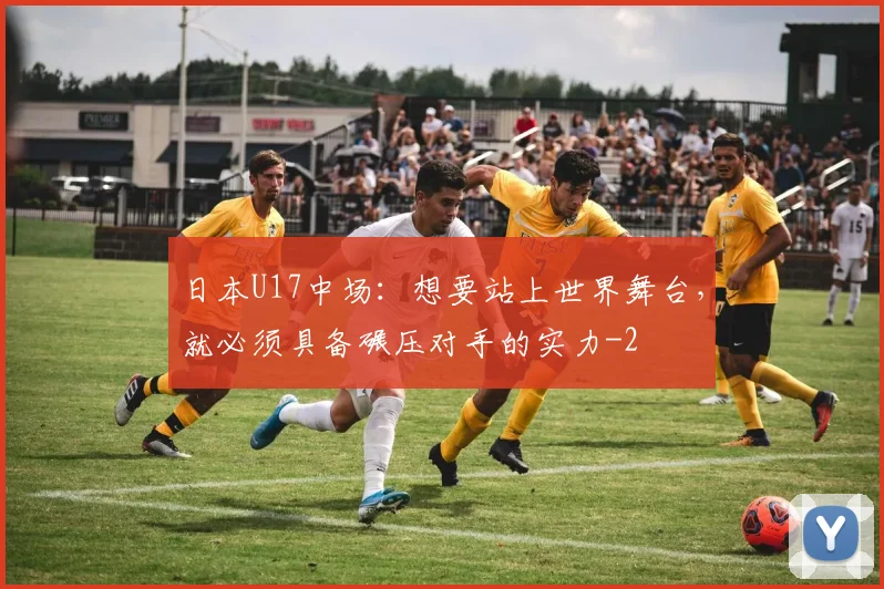 日本U17中场：想要站上世界舞台，就必须具备碾压对手的实力