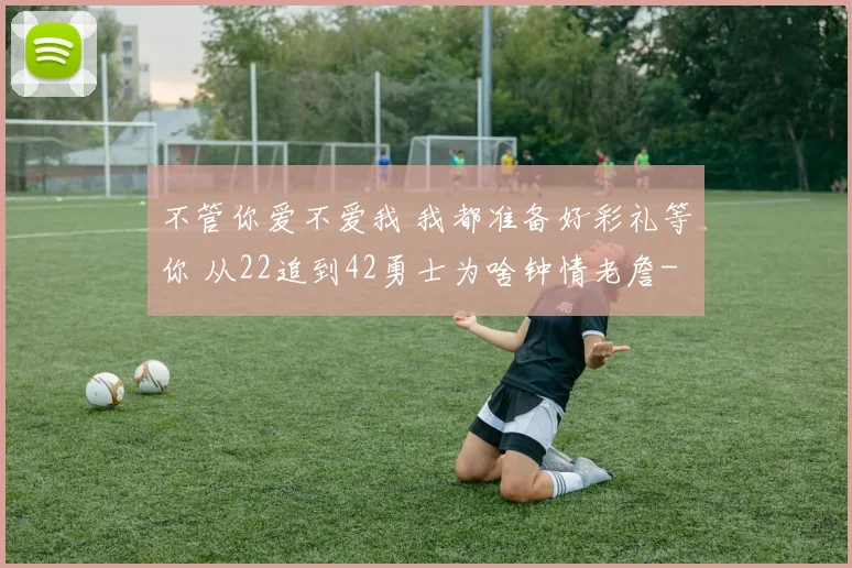 不管你爱不爱我 我都准备好彩礼等你 从22追到42勇士为啥钟情老詹