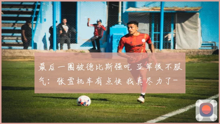 最后一圈被德比斯强吃 亚军很不服气：张雪机车有点快 我真尽力了