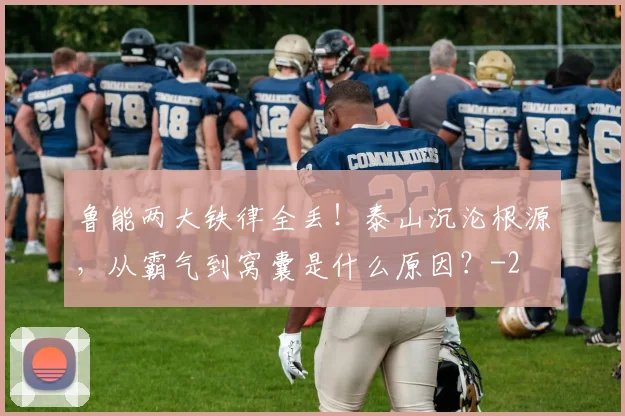 鲁能两大铁律全丢！泰山沉沦根源，从霸气到窝囊是什么原因？