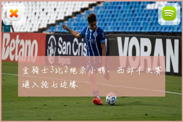 金骑士3比2绝杀小鸭，西部半决赛逼入抢七边缘